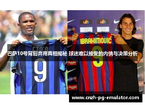 巴萨10号背后弃用真相揭秘 球迷难以接受的内情与决策分析