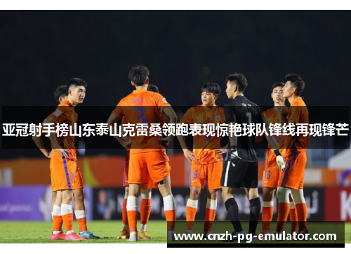 亚冠射手榜山东泰山克雷桑领跑表现惊艳球队锋线再现锋芒