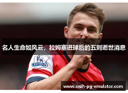 名人生命如风云，拉姆塞进球后的五则逝世消息