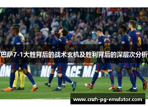 巴萨7-1大胜背后的战术玄机及胜利背后的深层次分析