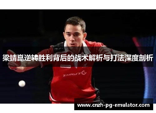 梁靖崑逆转胜利背后的战术解析与打法深度剖析 梁靖崑逆转胜利背后的战术解析与打法深度剖析
