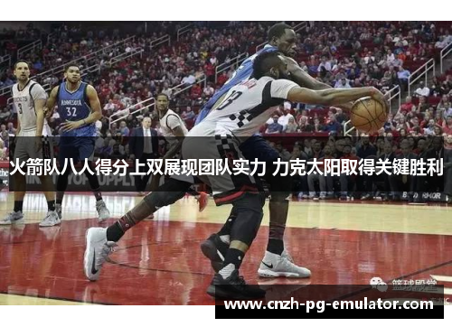 火箭队八人得分上双展现团队实力 力克太阳取得关键胜利 火箭队八人得分上双展现团队实力 力克太阳取得关键胜利