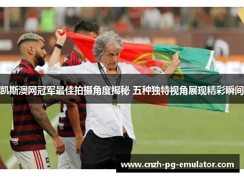 凯斯澳网冠军最佳拍摄角度揭秘 五种独特视角展现精彩瞬间