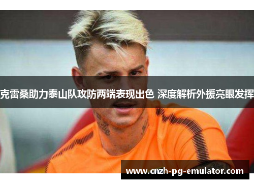 克雷桑助力泰山队攻防两端表现出色 深度解析外援亮眼发挥 克雷桑助力泰山队攻防两端表现出色 深度解析外援亮眼发挥