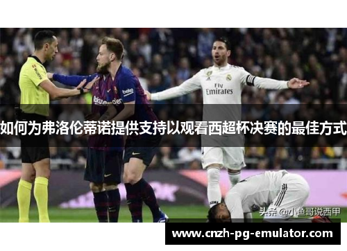 如何为弗洛伦蒂诺提供支持以观看西超杯决赛的最佳方式 如何为弗洛伦蒂诺提供支持以观看西超杯决赛的最佳方式