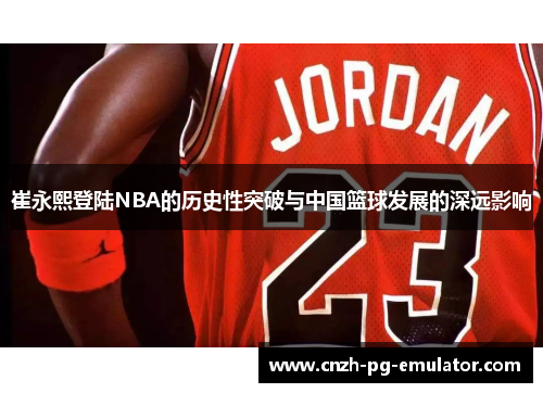 崔永熙登陆NBA的历史性突破与中国篮球发展的深远影响 崔永熙登陆NBA的历史性突破与中国篮球发展的深远影响