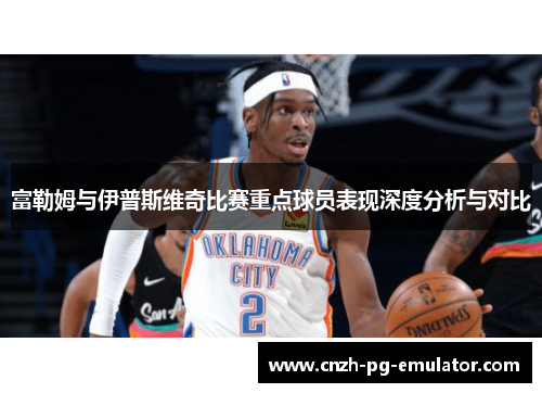 富勒姆与伊普斯维奇比赛重点球员表现深度分析与对比