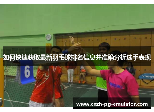如何快速获取最新羽毛球排名信息并准确分析选手表现