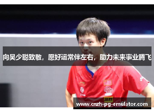 向吴少聪致敬，愿好运常伴左右，助力未来事业腾飞