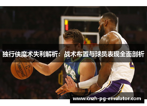 独行侠魔术失利解析：战术布置与球员表现全面剖析