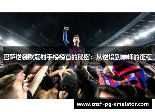 巴萨逆袭欧冠射手榜榜首的秘密:从逆境到巅峰的征程 巴萨逆袭欧冠射手榜榜首的秘密:从逆境到巅峰的征程