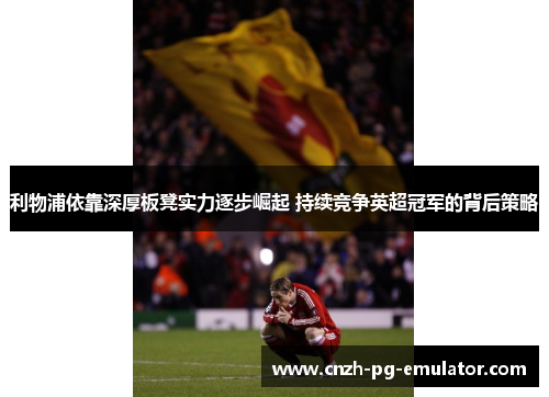 利物浦依靠深厚板凳实力逐步崛起 持续竞争英超冠军的背后策略