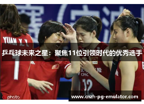 乒乓球未来之星:聚焦11位引领时代的优秀选手 乒乓球未来之星:聚焦11位引领时代的优秀选手