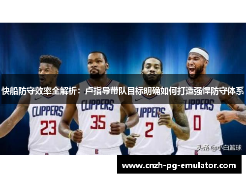 快船防守效率全解析：卢指导带队目标明确如何打造强悍防守体系