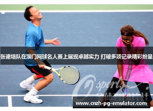 张德培队在澳门网球名人赛上展现卓越实力 打破多项记录精彩纷呈