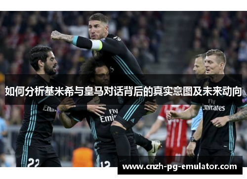 如何分析基米希与皇马对话背后的真实意图及未来动向 如何分析基米希与皇马对话背后的真实意图及未来动向