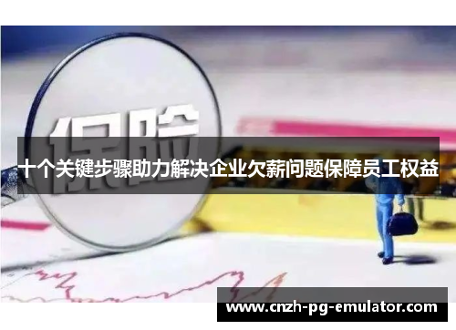 十个关键步骤助力解决企业欠薪问题保障员工权益 十个关键步骤助力解决企业欠薪问题保障员工权益