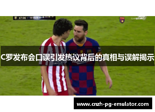 C罗发布会口误引发热议背后的真相与误解揭示 C罗发布会口误引发热议背后的真相与误解揭示