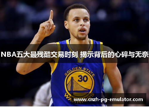 NBA五大最残酷交易时刻 揭示背后的心碎与无奈