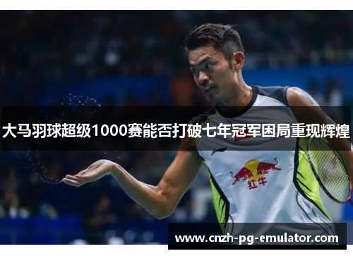 大马羽球超级1000赛能否打破七年冠军困局重现辉煌 大马羽球超级1000赛能否打破七年冠军困局重现辉煌