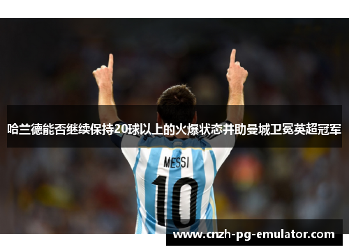 哈兰德能否继续保持20球以上的火爆状态并助曼城卫冕英超冠军 哈兰德能否继续保持20球以上的火爆状态并助曼城卫冕英超冠军