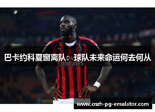 巴卡约科夏窗离队：球队未来命运何去何从