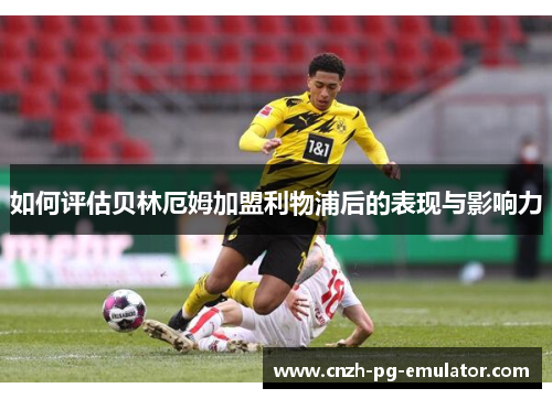 如何评估贝林厄姆加盟利物浦后的表现与影响力