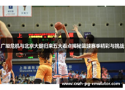 广厦危机与北京大腿归来五大看点揭秘篮球赛季精彩与挑战 广厦危机与北京大腿归来五大看点揭秘篮球赛季精彩与挑战