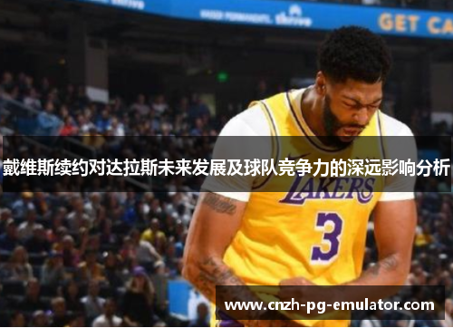 戴维斯续约对达拉斯未来发展及球队竞争力的深远影响分析 戴维斯续约对达拉斯未来发展及球队竞争力的深远影响分析