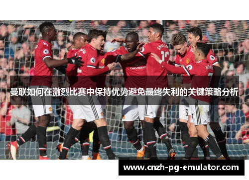 曼联如何在激烈比赛中保持优势避免最终失利的关键策略分析