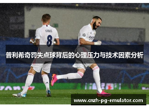 普利希奇罚失点球背后的心理压力与技术因素分析 普利希奇罚失点球背后的心理压力与技术因素分析
