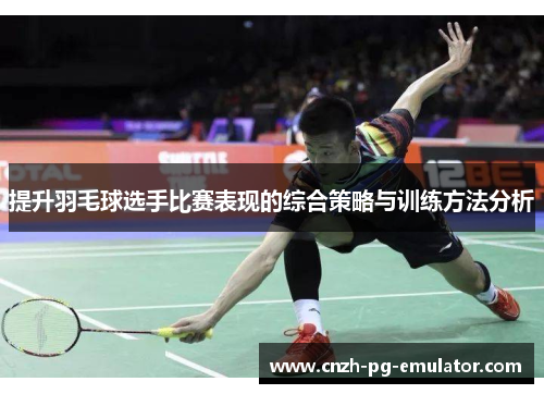 提升羽毛球选手比赛表现的综合策略与训练方法分析 提升羽毛球选手比赛表现的综合策略与训练方法分析