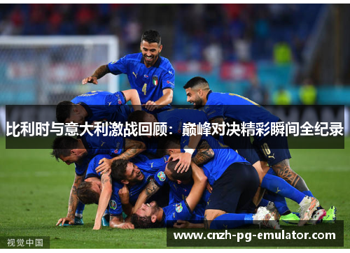 比利时与意大利激战回顾：巅峰对决精彩瞬间全纪录