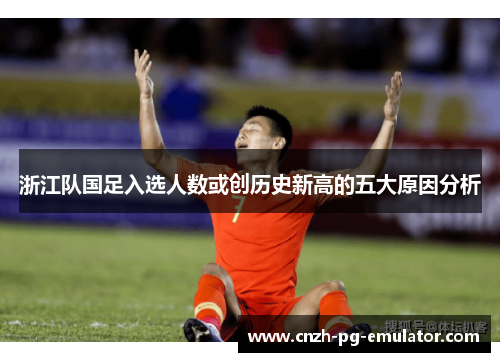 浙江队国足入选人数或创历史新高的五大原因分析 浙江队国足入选人数或创历史新高的五大原因分析