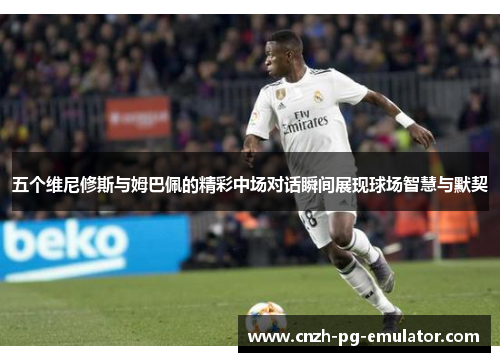 五个维尼修斯与姆巴佩的精彩中场对话瞬间展现球场智慧与默契