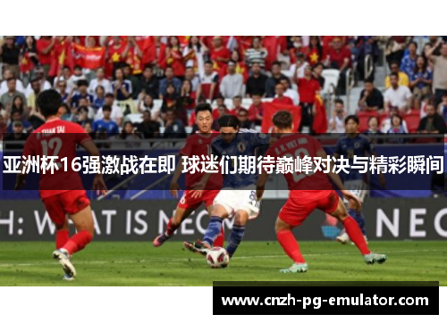 亚洲杯16强激战在即 球迷们期待巅峰对决与精彩瞬间 亚洲杯16强激战在即 球迷们期待巅峰对决与精彩瞬间