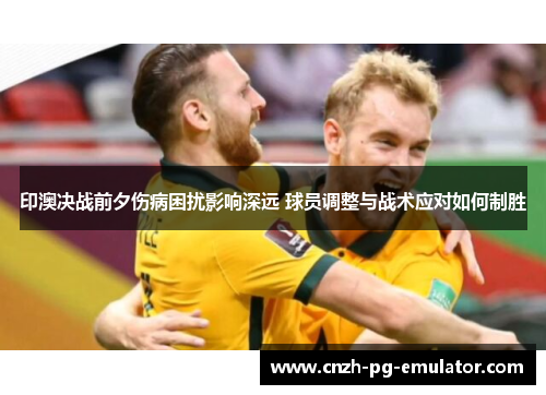 印澳决战前夕伤病困扰影响深远 球员调整与战术应对如何制胜