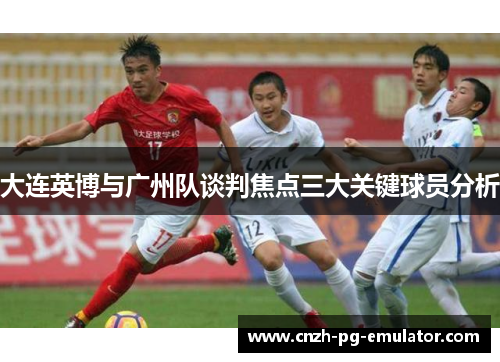 大连英博与广州队谈判焦点三大关键球员分析