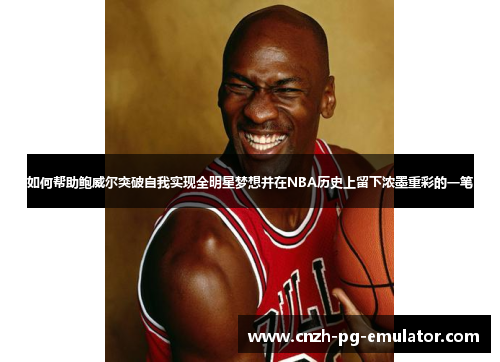 如何帮助鲍威尔突破自我实现全明星梦想并在NBA历史上留下浓墨重彩的一笔 如何帮助鲍威尔突破自我实现全明星梦想并在NBA历史上留下浓墨重彩的一笔