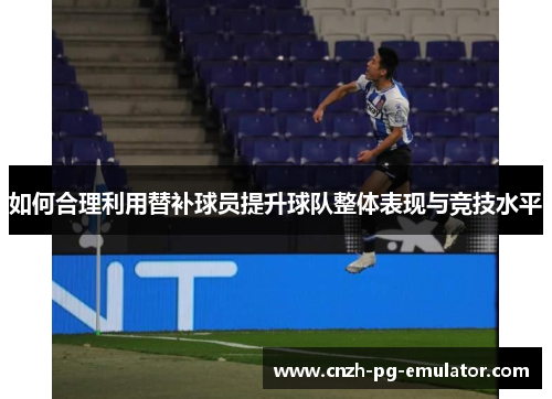 如何合理利用替补球员提升球队整体表现与竞技水平