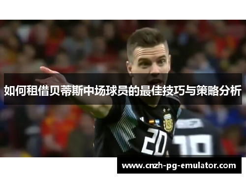 如何租借贝蒂斯中场球员的最佳技巧与策略分析