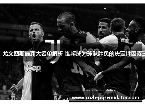 尤文图斯最新大名单解析 谁将成为球队胜负的决定性因素
