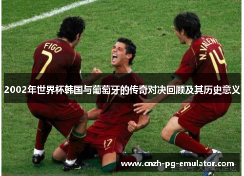 2002年世界杯韩国与葡萄牙的传奇对决回顾及其历史意义