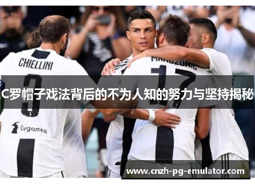 C罗帽子戏法背后的不为人知的努力与坚持揭秘