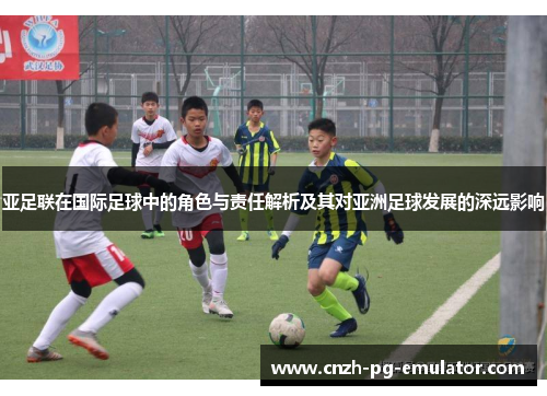 亚足联在国际足球中的角色与责任解析及其对亚洲足球发展的深远影响 亚足联在国际足球中的角色与责任解析及其对亚洲足球发展的深远影响
