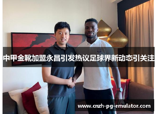 中甲金靴加盟永昌引发热议足球界新动态引关注