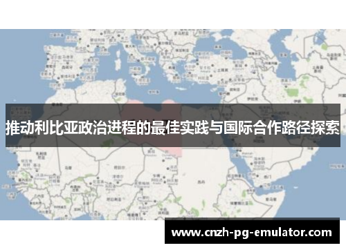 推动利比亚政治进程的最佳实践与国际合作路径探索 推动利比亚政治进程的最佳实践与国际合作路径探索