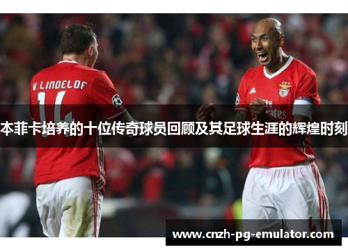 本菲卡培养的十位传奇球员回顾及其足球生涯的辉煌时刻 本菲卡培养的十位传奇球员回顾及其足球生涯的辉煌时刻