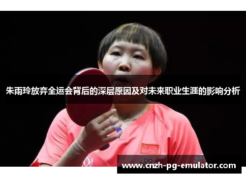 朱雨玲放弃全运会背后的深层原因及对未来职业生涯的影响分析 朱雨玲放弃全运会背后的深层原因及对未来职业生涯的影响分析