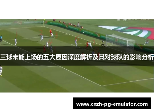 三球未能上场的五大原因深度解析及其对球队的影响分析